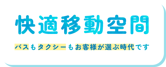 快適移動空間｜バスもタクシーもお客様が選ぶ時代です